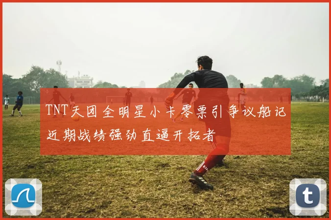 TNT天团全明星小卡零票引争议船记近期战绩强劲直逼开拓者