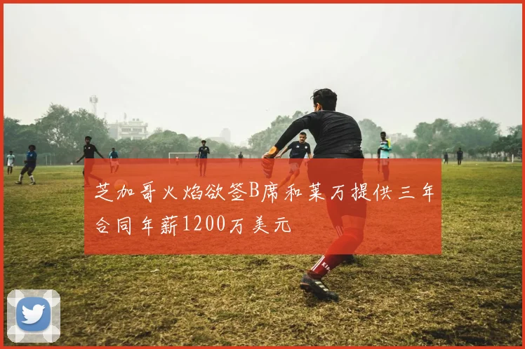 芝加哥火焰欲签B席和莱万提供三年合同年薪1200万美元