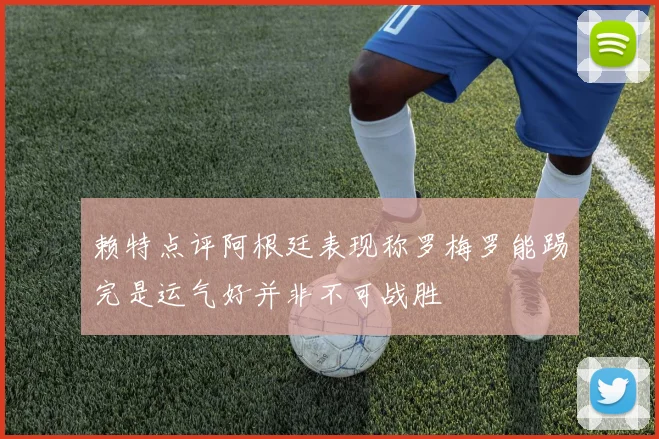 赖特点评阿根廷表现称罗梅罗能踢完是运气好并非不可战胜