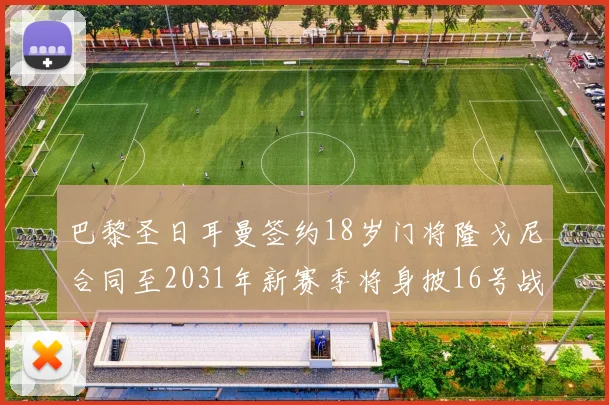 巴黎圣日耳曼签约18岁门将隆戈尼合同至2031年新赛季将身披16号战袍