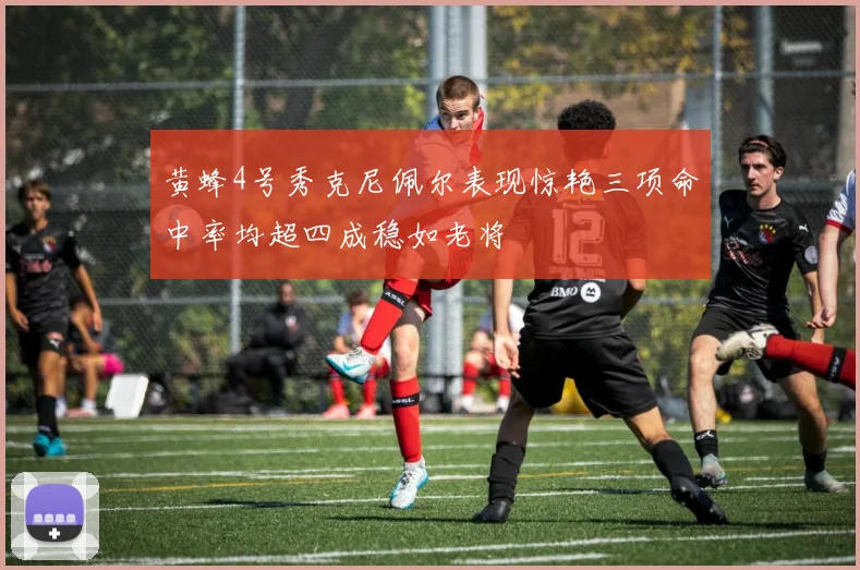 黄蜂4号秀克尼佩尔表现惊艳三项命中率均超四成稳如老将