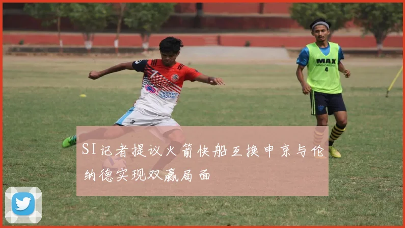 SI记者提议火箭快船互换申京与伦纳德实现双赢局面