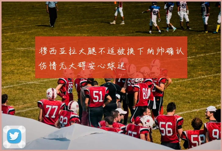 穆西亚拉大腿不适被换下纳帅确认伤情无大碍安心球迷