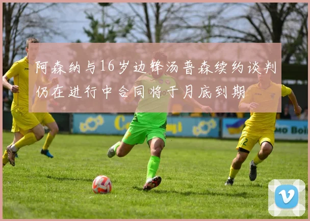 阿森纳与16岁边锋汤普森续约谈判仍在进行中合同将于月底到期