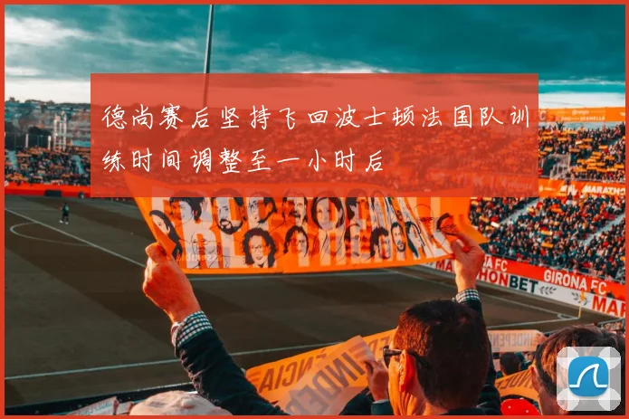 德尚赛后坚持飞回波士顿法国队训练时间调整至一小时后