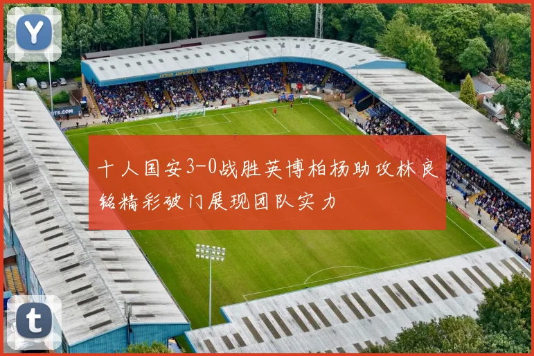 十人国安3-0战胜英博柏杨助攻林良铭精彩破门展现团队实力