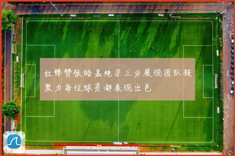 杜锋赞张皓嘉绝杀三分展现团队凝聚力每位球员都表现出色