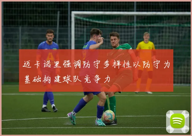 迈卡诺里强调防守多样性以防守为基础构建球队竞争力