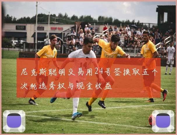 尼克斯聪明交易用24号签换取五个次轮选秀权与现金收益