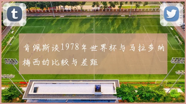 肯佩斯谈1978年世界杯与马拉多纳梅西的比较与差距