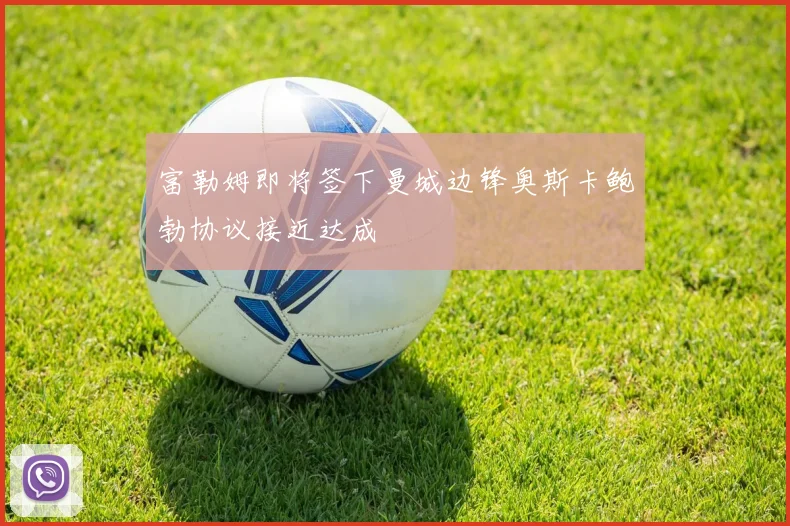 富勒姆即将签下曼城边锋奥斯卡鲍勃协议接近达成