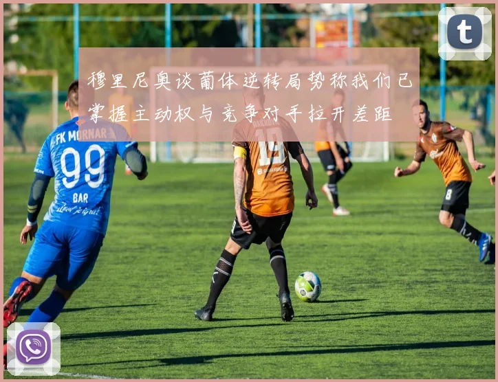 穆里尼奥谈葡体逆转局势称我们已掌握主动权与竞争对手拉开差距