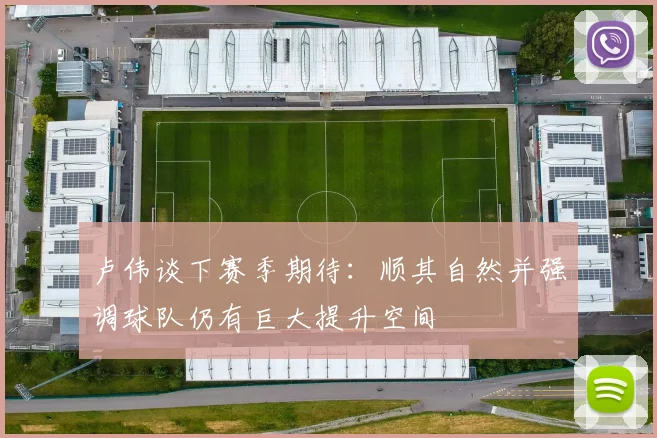 卢伟谈下赛季期待：顺其自然并强调球队仍有巨大提升空间
