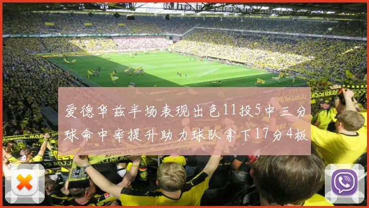 爱德华兹半场表现出色11投5中三分球命中率提升助力球队拿下17分4板1助