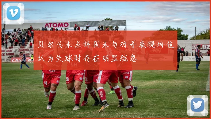 贝尔戈米点评国米与对手表现均佳认为失球时存在明显疏忽