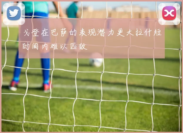 戈登在巴萨的表现潜力更大拉什短时间内难以匹敌