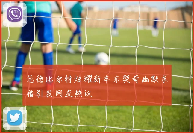 范德比尔特炫耀新车东契奇幽默求借引发网友热议