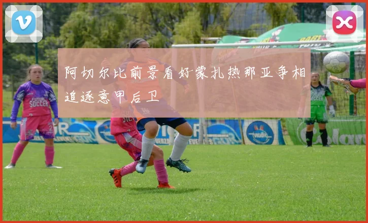 阿切尔比前景看好蒙扎热那亚争相追逐意甲后卫