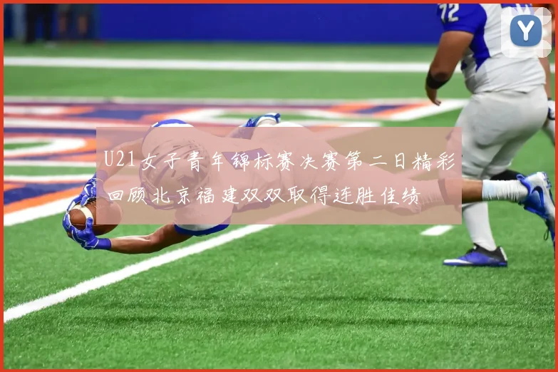 U21女子青年锦标赛决赛第二日精彩回顾北京福建双双取得连胜佳绩