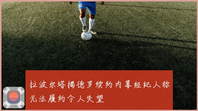 拉波尔塔揭德罗续约内幕经纪人称无法履约令人失望