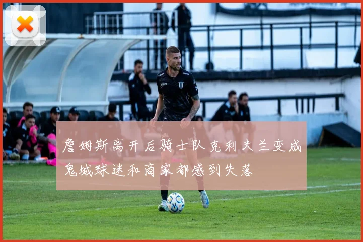 詹姆斯离开后骑士队克利夫兰变成鬼城球迷和商家都感到失落