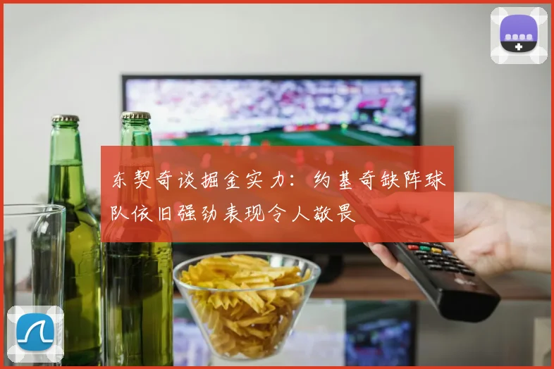 东契奇谈掘金实力：约基奇缺阵球队依旧强劲表现令人敬畏