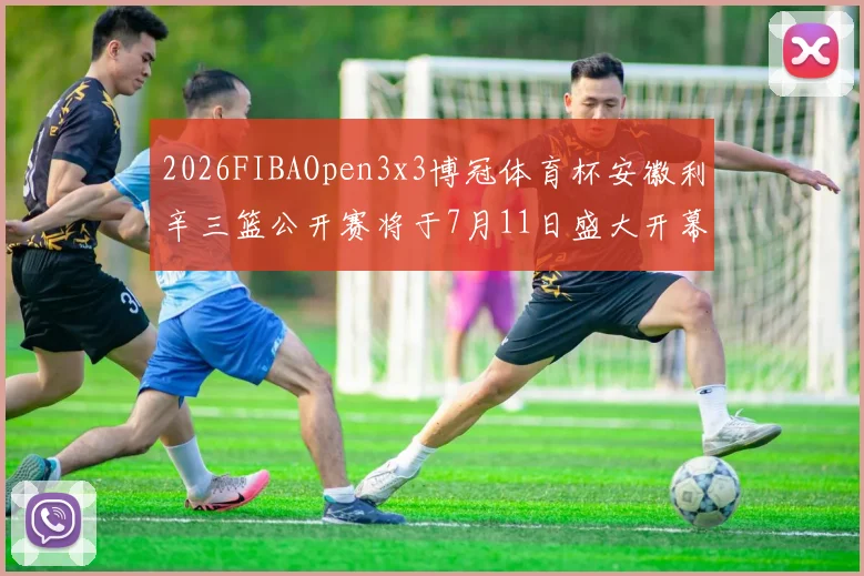 2026FIBAOpen3x3博冠体育杯安徽利辛三篮公开赛将于7月11日盛大开幕