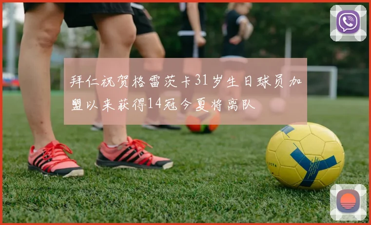 拜仁祝贺格雷茨卡31岁生日球员加盟以来获得14冠今夏将离队