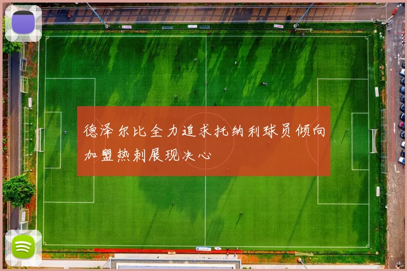 德泽尔比全力追求托纳利球员倾向加盟热刺展现决心