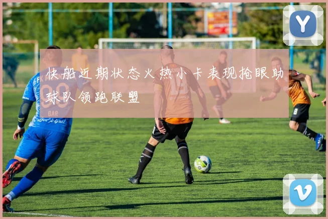 快船近期状态火热小卡表现抢眼助球队领跑联盟