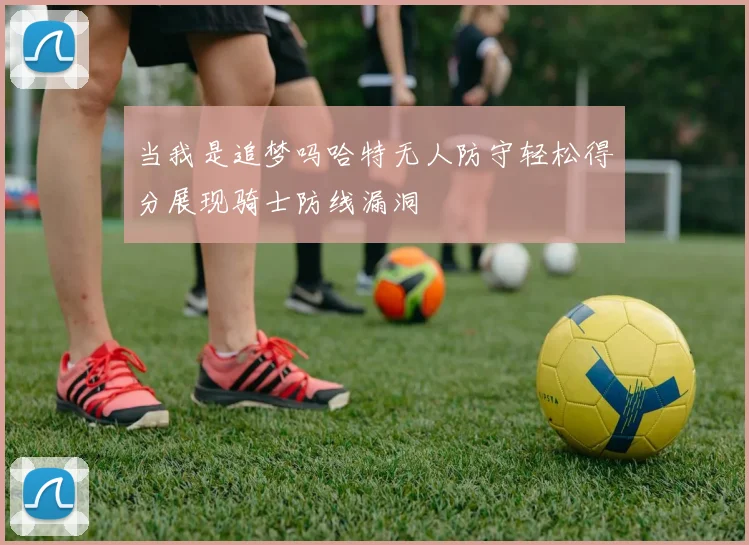 当我是追梦吗哈特无人防守轻松得分展现骑士防线漏洞