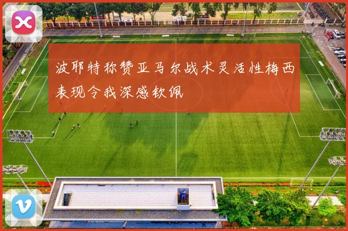 波耶特称赞亚马尔战术灵活性梅西表现令我深感钦佩